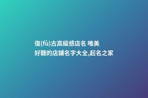 復(fù)古高級感店名 唯美好聽的店鋪名字大全,起名之家